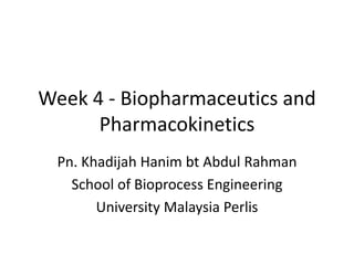 Week 4 - Biopharmaceutics and 
Pharmacokinetics 
Pn. Khadijah Hanim bt Abdul Rahman 
School of Bioprocess Engineering 
University Malaysia Perlis 
 