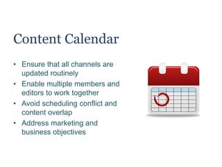Content Calendar
• Ensure that all channels are
updated routinely
• Enable multiple members and
editors to work together
• Avoid scheduling conflict and
content overlap
• Address marketing and
business objectives
 