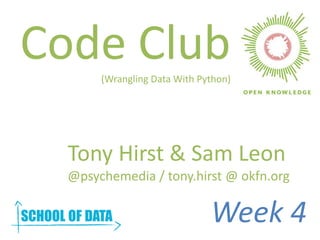 Code Club(Wrangling Data With Python)
Tony Hirst & Sam Leon
@psychemedia / tony.hirst @ okfn.org
Week 4
 