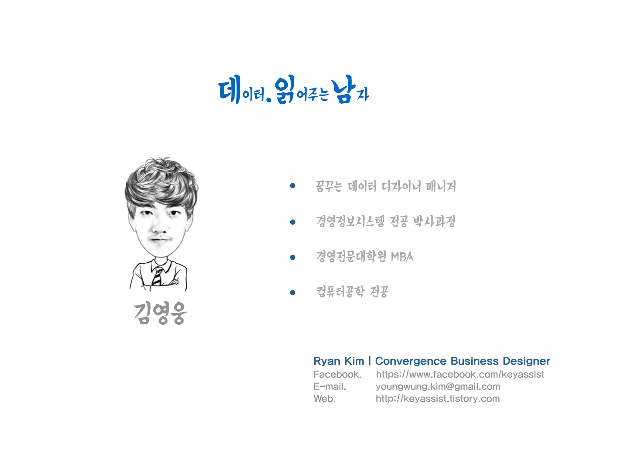 김영웅
꿈꾸는 데이터 디자이너 매니저
경영정보시스템 전공 박사과정
경영전문대학원 MBA
컴퓨터공학 전공
Ryan Kim | Convergence Business Designer
Facebook. https://www.facebook.com/keyassist
E-mail. youngwung.kim@gmail.com
Web. http://keyassist.tistory.com
데이터.읽어주는남자
 