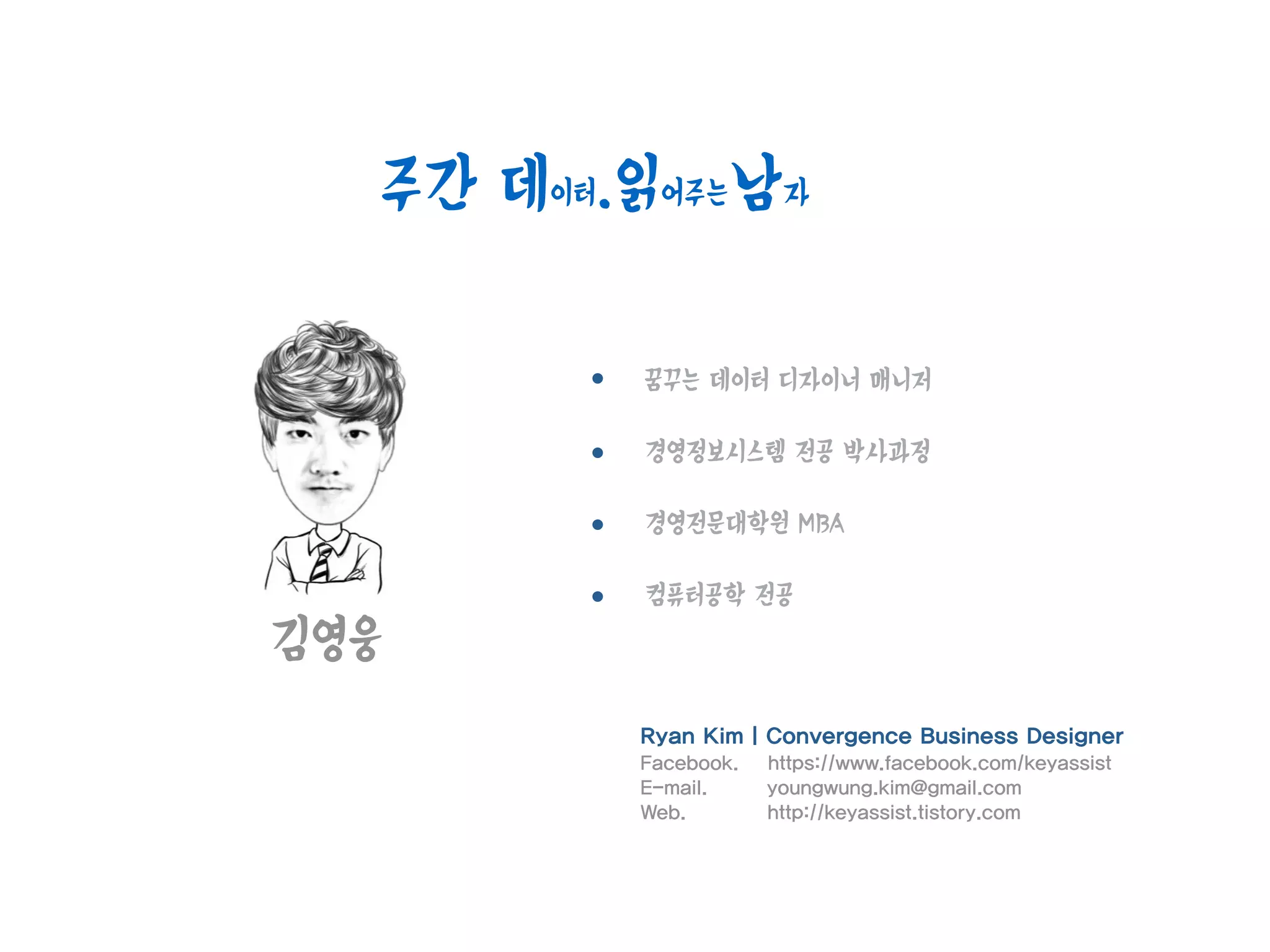 김영웅
꿈꾸는 데이터 디자이너 매니저
경영정보시스템 전공 박사과정
경영전문대학원 MBA
컴퓨터공학 전공
Ryan Kim | Convergence Business Designer
Facebook. https://www.facebook.com/keyassist
E-mail. youngwung.kim@gmail.com
Web. http://keyassist.tistory.com
주간 데이터.읽어주는남자
 