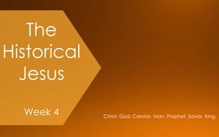 The
Historical
Jesus
Week 4 Christ: God. Creator. Man. Prophet. Savior. King.
 