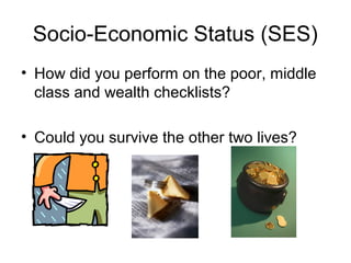Socio-Economic Status (SES)
• How did you perform on the poor, middle
class and wealth checklists?
• Could you survive the other two lives?
 