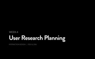 User Research Planning
INTERACTION DESIGN | FEB. 16, 2016
WEEK 4
 