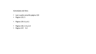 Actividades del libro
• Leer cuadro amarillo página 133
• Página 133. 5
• Página 134. 6 y 6.1
• Página 136. 2.3 y 2.4
• Página 137. 3.2
 