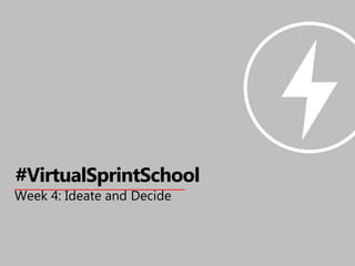 Week 4: Ideate and Decide
#VirtualSprintSchool
 