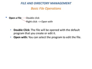 • Open a File Double click
Right click --> Open with
• Double Click: The file will be opened with the default
program that you create or edit it.
• Open with: You can select the program to edit the file.
Basic File Operations
FILE AND DIRECTORY MANAGEMENT
 