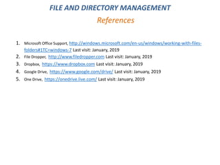 1. Microsoft Office Support, http://windows.microsoft.com/en-us/windows/working-with-files-
folders#1TC=windows-7 Last visit: January, 2019
2. File Dropper, http://www.filedropper.com Last visit: January, 2019
3. Dropbox, https://www.dropbox.com Last visit: January, 2019
4. Google Drive, https://www.google.com/drive/ Last visit: January, 2019
5. One Drive, https://onedrive.live.com/ Last visit: January, 2019
References
FILE AND DIRECTORY MANAGEMENT
 