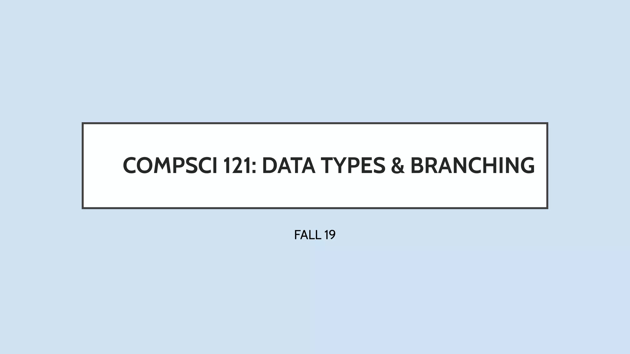 COMPSCI 121: DATA TYPES & BRANCHING
FALL 19
 