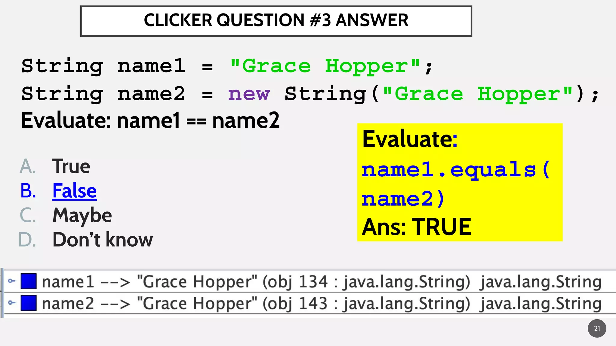 CLICKER QUESTION #3 ANSWER
String name1 = "Grace Hopper";
String name2 = new String("Grace Hopper");
Evaluate: name1 == name2
A. True
B. False
C. Maybe
D. Don’t know
Evaluate:
name1.equals(
name2)
Ans: TRUE
21
 
