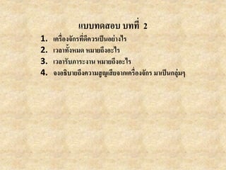 แบบทดสอบ บทที่ 2
1. เครื่องจักรที่ดีควรเป็นอย่างไร
2. เวลาทั้งหมด หมายถึงอะไร
3. เวลารับภาระงาน หมายถึงอะไร
4. จงอธิบายถึงความสูญเสียจากเครื่องจักร มาเป็นกลุ่มๆ
 