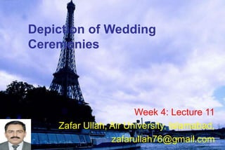 Depiction of Wedding
Ceremonies
Week 4: Lecture 11
Zafar Ullah, Air University, Islamabad,
zafarullah76@gmail.com
 