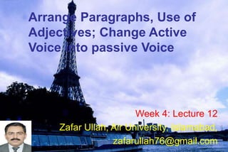 Arrange Paragraphs, Use of
Adjectives; Change Active
Voice into passive Voice
Week 4: Lecture 12
Zafar Ullah, Air University, Islamabad,
zafarullah76@gmail.com
 