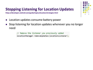 Stopping Listening for Location Updates
https://developer.android.com/guide/topics/location/strategies.html
 Location updates consume battery power
 Stop listening for location updates whenever you no longer
need
 