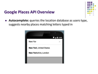 Google Places API Overview
 Autocomplete: queries the location database as users type,
suggests nearby places matching letters typed in
 
