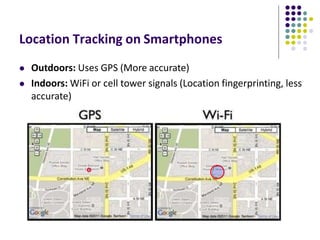 Location Tracking on Smartphones
 Outdoors: Uses GPS (More accurate)
 Indoors: WiFi or cell tower signals (Location fingerprinting, less
accurate)
 