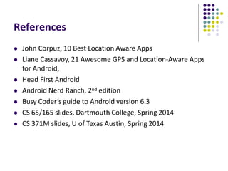 References
 John Corpuz, 10 Best Location Aware Apps
 Liane Cassavoy, 21 Awesome GPS and Location-Aware Apps
for Android,
 Head First Android
 Android Nerd Ranch, 2nd edition
 Busy Coder’s guide to Android version 6.3
 CS 65/165 slides, Dartmouth College, Spring 2014
 CS 371M slides, U of Texas Austin, Spring 2014
 