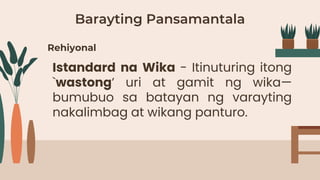 Barayting Pansamantala
Istandard na Wika - Itinuturing itong
`wastong’ uri at gamit ng wika—
bumubuo sa batayan ng varayting
nakalimbag at wikang panturo.
Rehiyonal
 