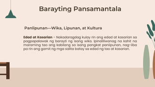 Panlipunan—Wika, Lipunan, at Kultura
Edad at Kasarian - Nakadaragdag kulay rin ang edad at kasarian sa
pagpapalawak ng barayti ng isang wika. lpinaliliwanag na kahit na
maraming tao ang kabilang sa isang pangkat paniipunan, nag-iiba
pa rin ang gamit ng mga salita batay sa edad ng tao at kasarian.
Barayting Pansamantala
 