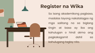 Register na Wika
Sa isang akademikong pagbasa,
madalas tayong nakatatagpo ng
mga salitang na sa biglang
tingin at basa ay iba ang
kahulugan o hindi akma ang
pagkakagamit dahil sa
kahulugang taglay nito.
 