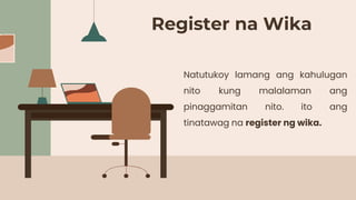 Register na Wika
Natutukoy lamang ang kahulugan
nito kung malalaman ang
pinaggamitan nito. ito ang
tinatawag na register ng wika.
 