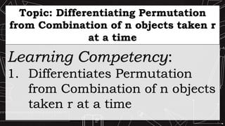 Learning Competency:
1. Differentiates Permutation
from Combination of n objects
taken r at a time
Topic: Differentiating Permutation
from Combination of n objects taken r
at a time
 