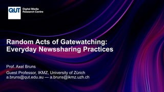 CRICOS No.00213J
Random Acts of Gatewatching:
Everyday Newssharing Practices
Prof. Axel Bruns
Guest Professor, IKMZ, University of Zürich
a.bruns@qut.edu.au — a.bruns@ikmz.uzh.ch
 