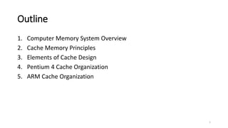 Outline
1. Computer Memory System Overview
2. Cache Memory Principles
3. Elements of Cache Design
4. Pentium 4 Cache Organization
5. ARM Cache Organization
1
 