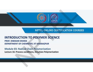INTRODUCTION TO POLYMER SCIENCE
PROF. DIBAKAR DHARA
DEPARTMENT OF CHEMISTRY, IIT KHARAGPUR
Module 03: Radical Chain Polymerization
Lecture 16: Process conditions, Emulsion Polymerization
N
P
T
E
L
 