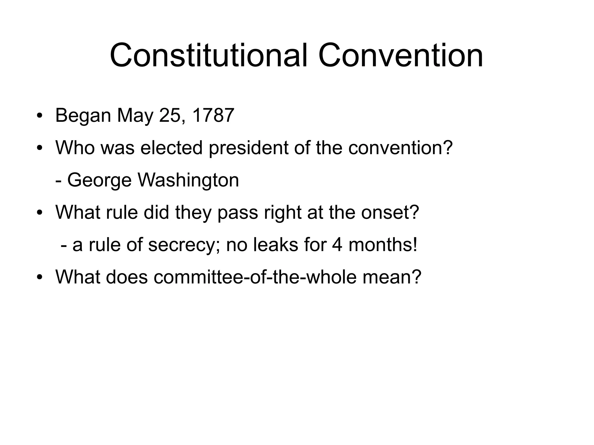Constitutional Convention
● Began May 25, 1787
● Who was elected president of the convention?
- George Washington
● What rule did they pass right at the onset?
- a rule of secrecy; no leaks for 4 months!
● What does committee-of-the-whole mean?
 