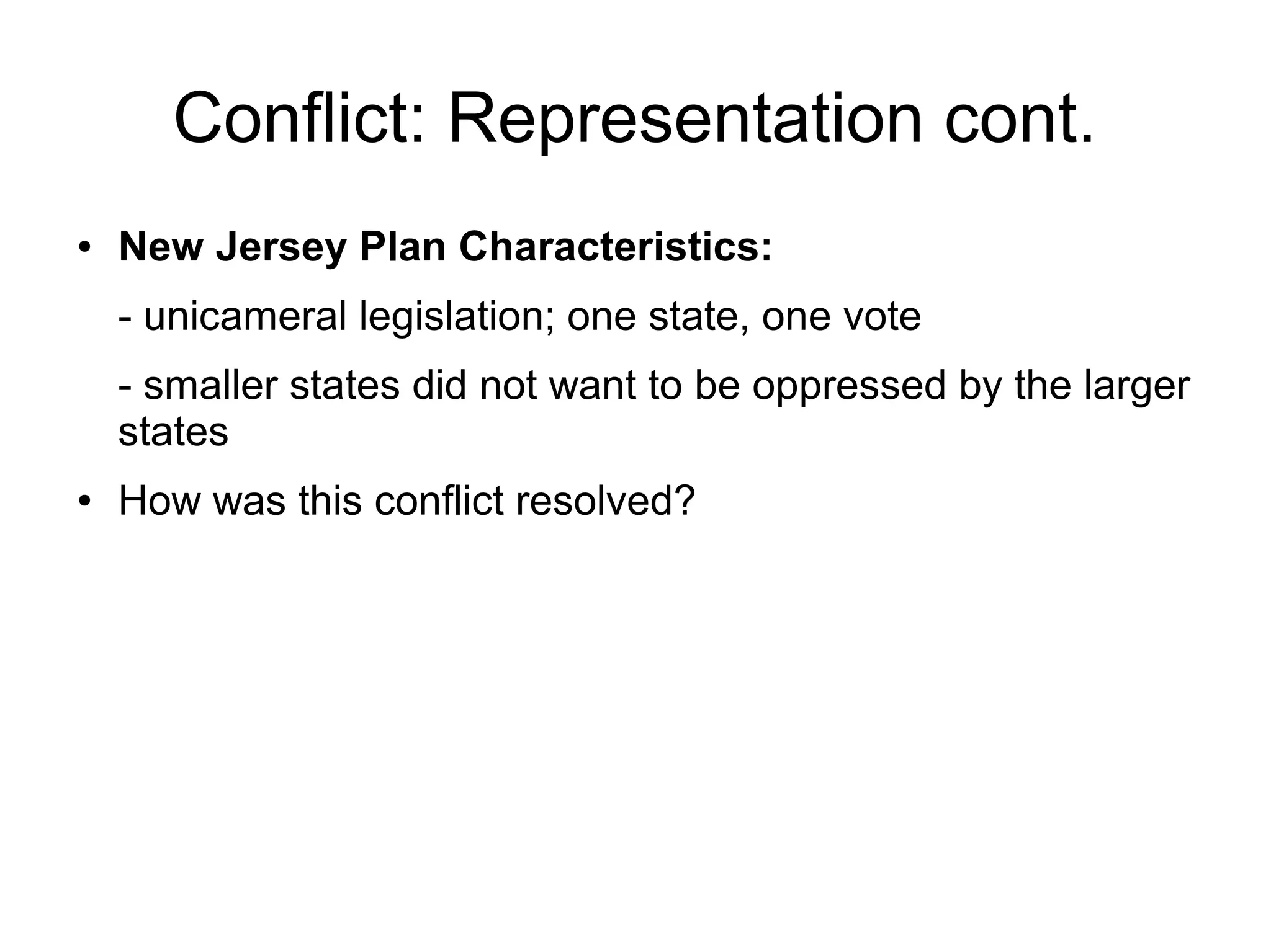 Conflict: Representation cont.
● New Jersey Plan Characteristics:
- unicameral legislation; one state, one vote
- smaller states did not want to be oppressed by the larger
states
● How was this conflict resolved?
 