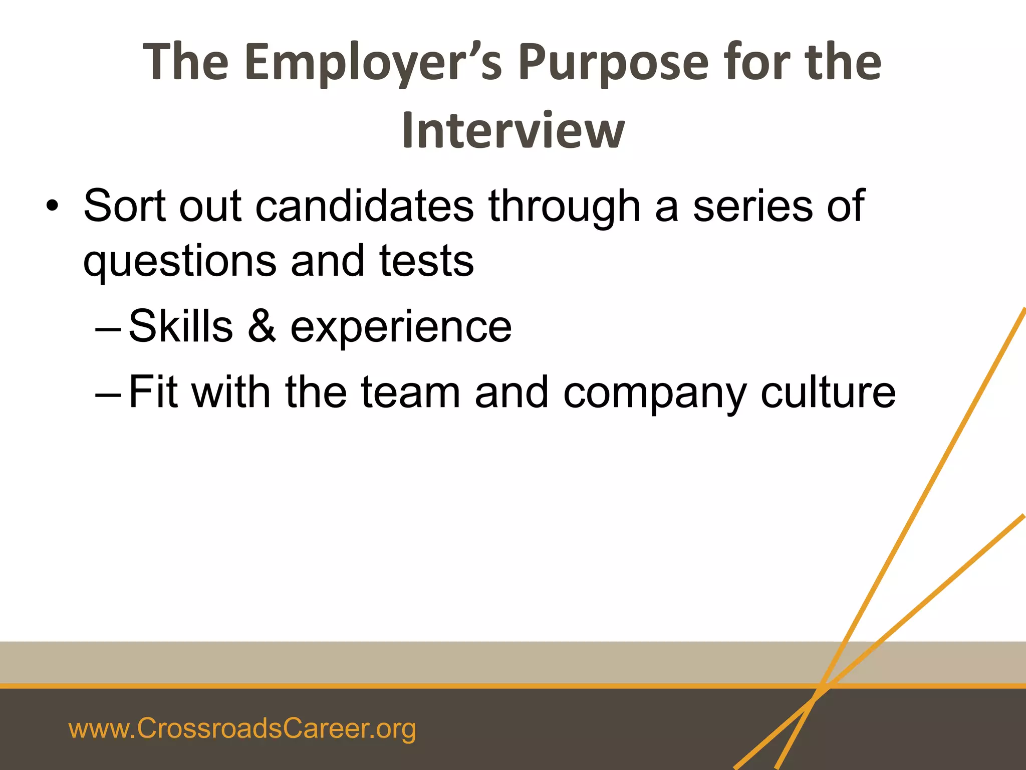 www.CrossroadsCareer.org
The Employer’s Purpose for the
Interview
• Sort out candidates through a series of
questions and tests
–Skills & experience
–Fit with the team and company culture
 
