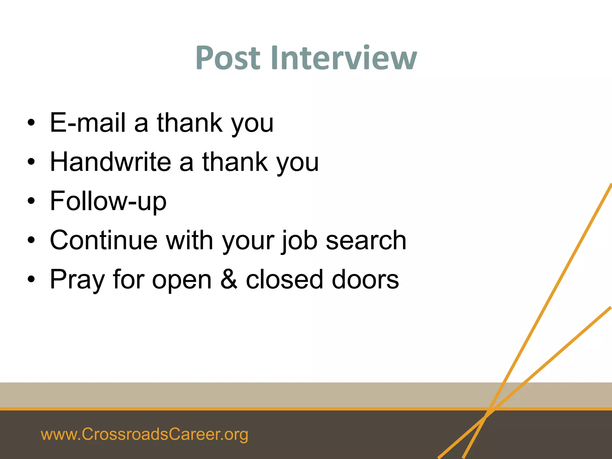 www.CrossroadsCareer.org
Post Interview
• E-mail a thank you
• Handwrite a thank you
• Follow-up
• Continue with your job search
• Pray for open & closed doors
 
