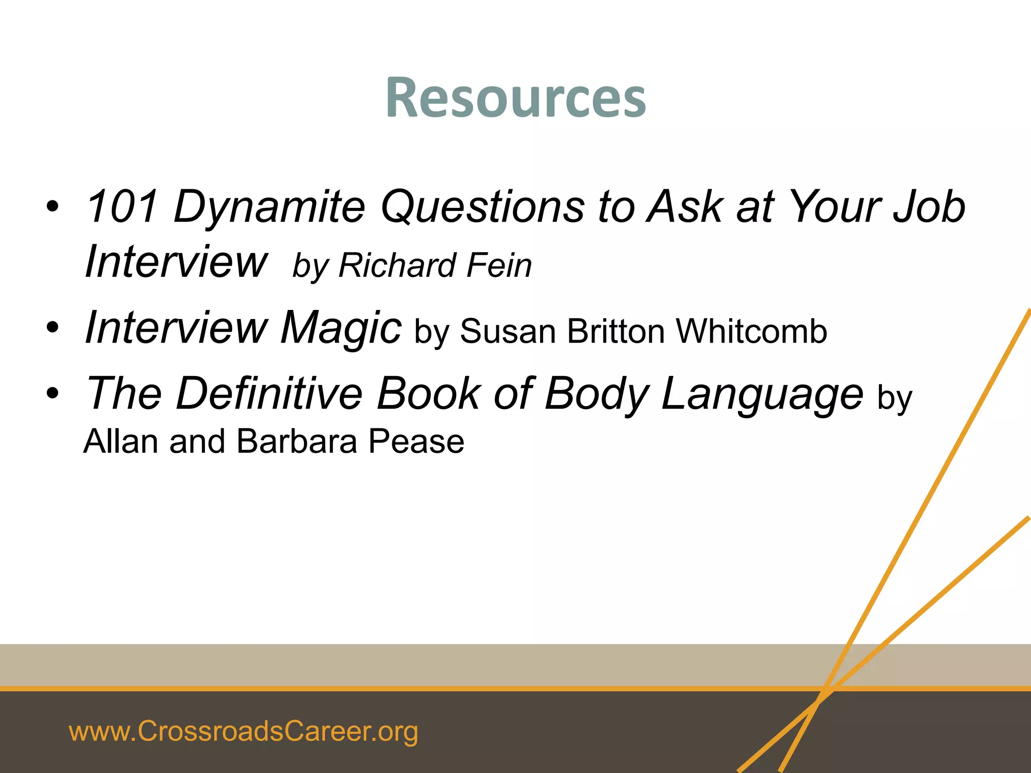 www.CrossroadsCareer.org
Resources
• 101 Dynamite Questions to Ask at Your Job
Interview by Richard Fein
• Interview Magic by Susan Britton Whitcomb
• The Definitive Book of Body Language by
Allan and Barbara Pease
 