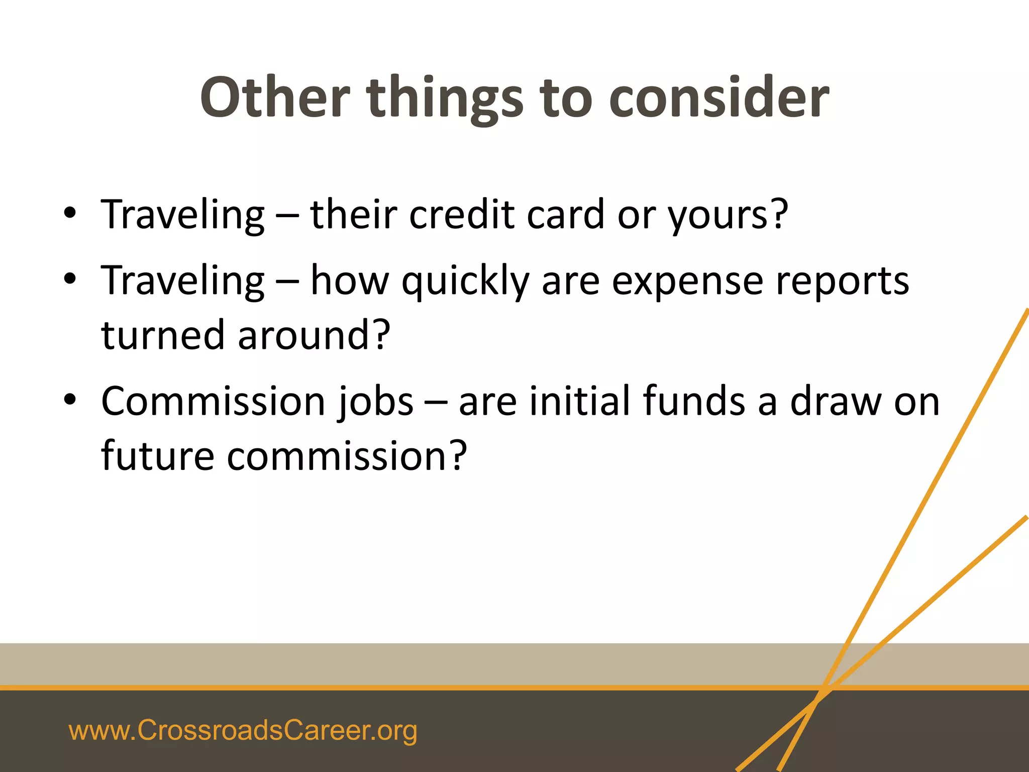 www.CrossroadsCareer.org
Other things to consider
• Traveling – their credit card or yours?
• Traveling – how quickly are expense reports
turned around?
• Commission jobs – are initial funds a draw on
future commission?
 
