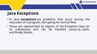 Java Exceptions
• In Java, exceptions are problems that occur during the
execution of a program, disrupting its normal flow.
• These are represented by objects of the Exception class (or
its subclasses) and can be handled using try, catch,
and finally blocks.
 