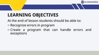 LEARNING OBJECTIVES
At the end of lesson students should be able to:
o Recognize errors in program
o Create a program that can handle errors and
exceptions
 