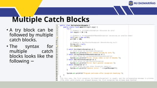 Multiple Catch Blocks
• A try block can be
followed by multiple
catch blocks.
• The syntax for
multiple catch
blocks looks like the
following −
 