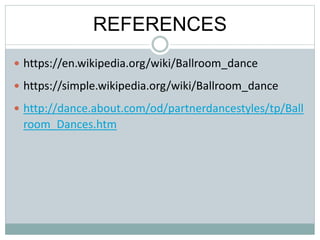 REFERENCES
 https://en.wikipedia.org/wiki/Ballroom_dance
 https://simple.wikipedia.org/wiki/Ballroom_dance
 http://dance.about.com/od/partnerdancestyles/tp/Ball
room_Dances.htm
 
