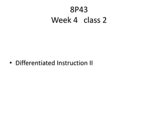 8P43
Week 4 class 2
• Differentiated Instruction II
 