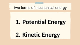1. Potential Energy
2. Kinetic Energy
two forms of mechanical energy
 