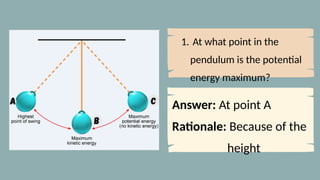 1. At what point in the
pendulum is the potential
energy maximum?
Answer: At point A
Rationale: Because of the
height
 