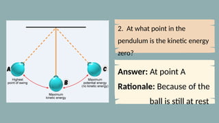 2. At what point in the
pendulum is the kinetic energy
zero?
Answer: At point A
Rationale: Because of the
ball is still at rest
 