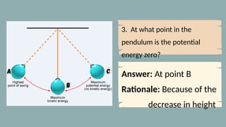 3. At what point in the
pendulum is the potential
energy zero?
Answer: At point B
Rationale: Because of the
decrease in height
 