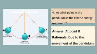 4. At what point in the
pendulum is the kinetic energy
maximum?
Answer: At point B
Rationale: Due to the
movement of the pendulum
 