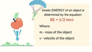 KE = 1/2 mv
Where:
m - mass of the object
v - velocity of the object
kinetic ENERGY of an object is
determined by the equation:
2
 