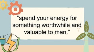 “spend your energy for
something worthwhile and
valuable to man.”
 