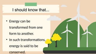 • Energy can be
transformed from one
form to another.
• In such transformations,
energy is said to be
conserved.
I should know that...
 