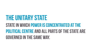 the unitary state
state in which power is concentrated at the
political centre and all parts of the state are
governed in the same way.
 