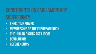 Constraints on parliamentary
sovereignty
• executive power
• membership of the European Union
• the Human Rights Act (1998)
• devolution
• referendums
 